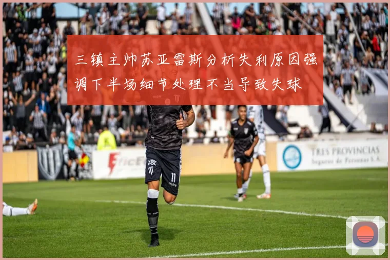 三镇主帅苏亚雷斯分析失利原因强调下半场细节处理不当导致失球