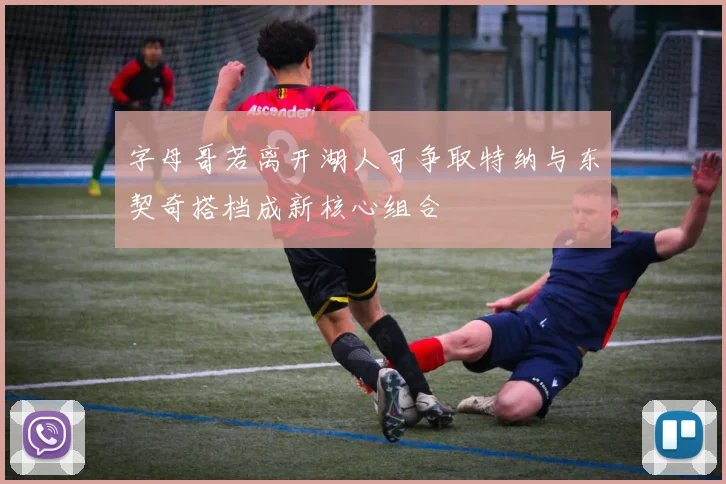 字母哥若离开湖人可争取特纳与东契奇搭档成新核心组合