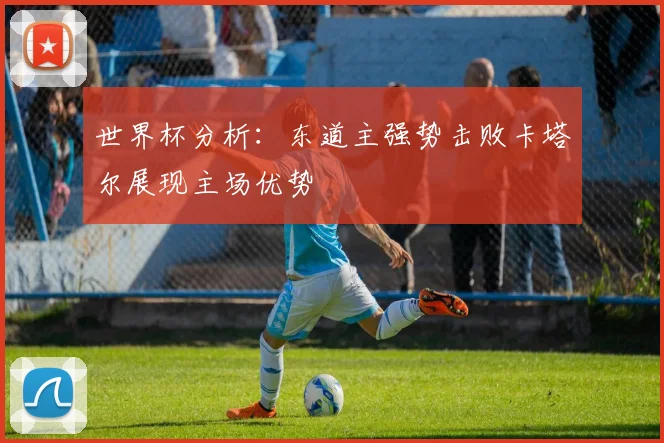 世界杯分析：东道主强势击败卡塔尔展现主场优势