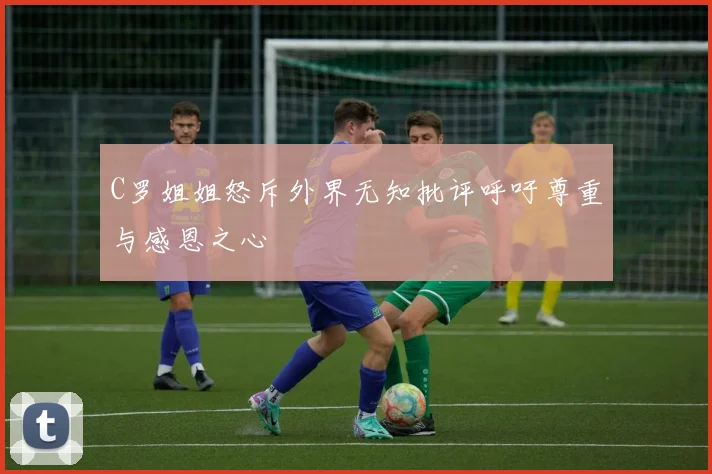 C罗姐姐怒斥外界无知批评呼吁尊重与感恩之心