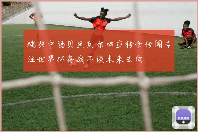 瑞典中场贝里瓦尔回应转会传闻专注世界杯备战不谈未来去向