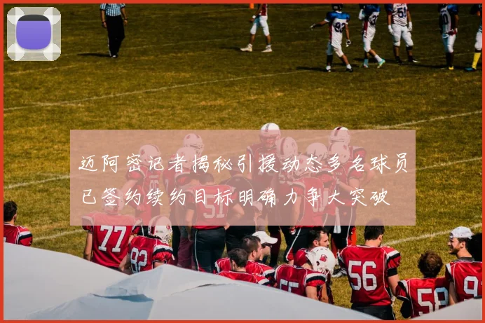 迈阿密记者揭秘引援动态多名球员已签约续约目标明确力争大突破