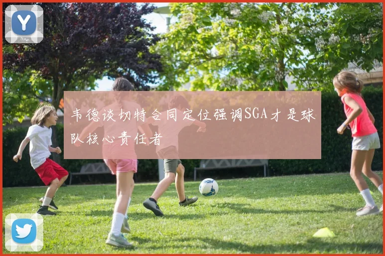 韦德谈切特合同定位强调SGA才是球队核心责任者