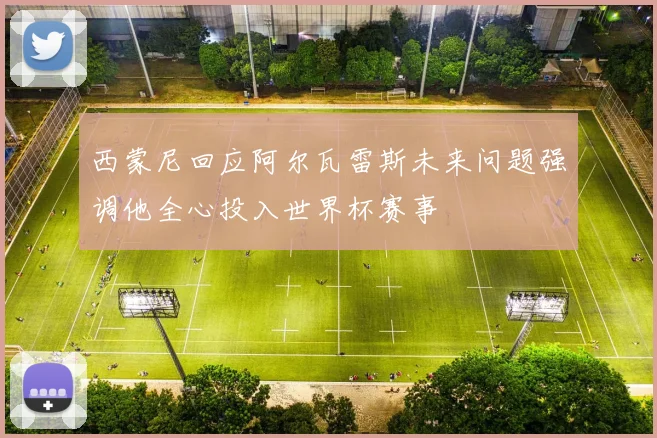 西蒙尼回应阿尔瓦雷斯未来问题强调他全心投入世界杯赛事
