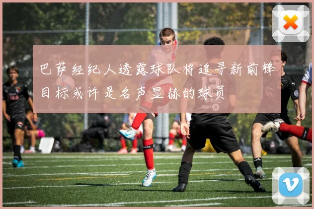 巴萨经纪人透露球队将追寻新前锋目标或许是名声显赫的球员