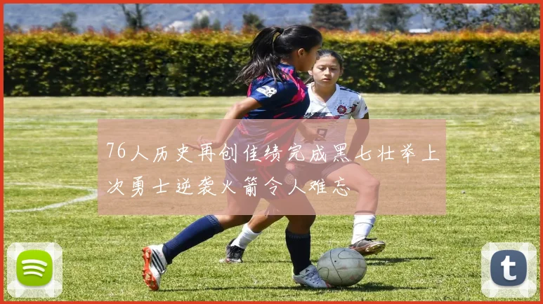 76人历史再创佳绩完成黑七壮举上次勇士逆袭火箭令人难忘