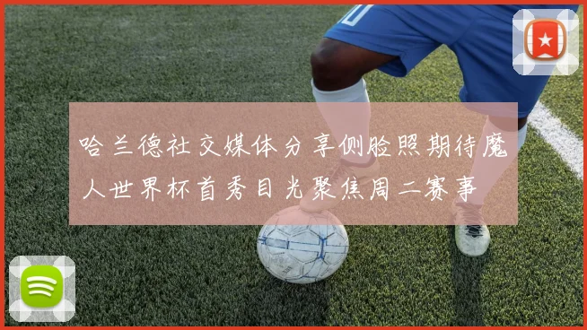 哈兰德社交媒体分享侧脸照期待魔人世界杯首秀目光聚焦周二赛事