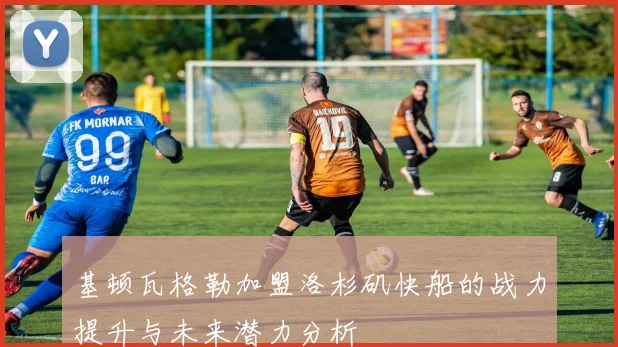 基顿瓦格勒加盟洛杉矶快船的战力提升与未来潜力分析