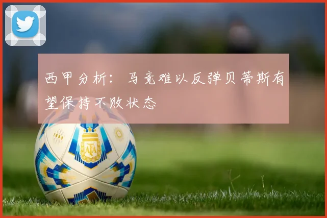 西甲分析：马竞难以反弹贝蒂斯有望保持不败状态
