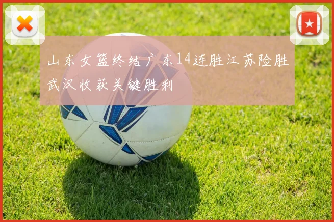 山东女篮终结广东14连胜江苏险胜武汉收获关键胜利