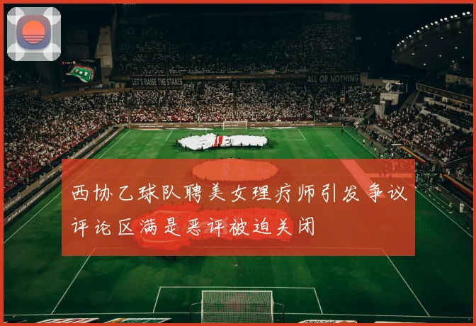 西协乙球队聘美女理疗师引发争议评论区满是恶评被迫关闭