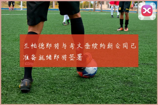 兰帕德即将与考文垂续约新合同已准备就绪即将签署