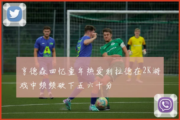 亨德森回忆童年热爱利拉德在2K游戏中频频砍下五六十分