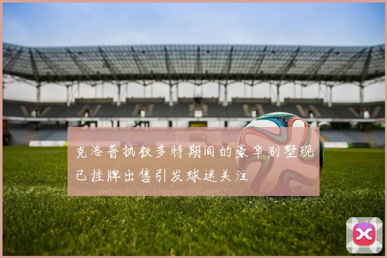 克洛普执教多特期间的豪华别墅现已挂牌出售引发球迷关注