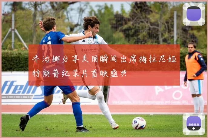 乔治娜分享美丽瞬间出席梅拉尼娅特朗普纪录片首映盛典