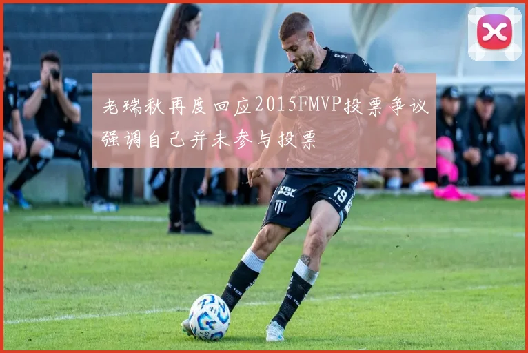 老瑞秋再度回应2015FMVP投票争议强调自己并未参与投票
