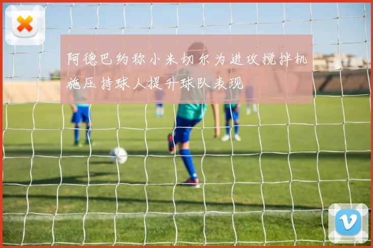 阿德巴约称小米切尔为进攻搅拌机施压持球人提升球队表现