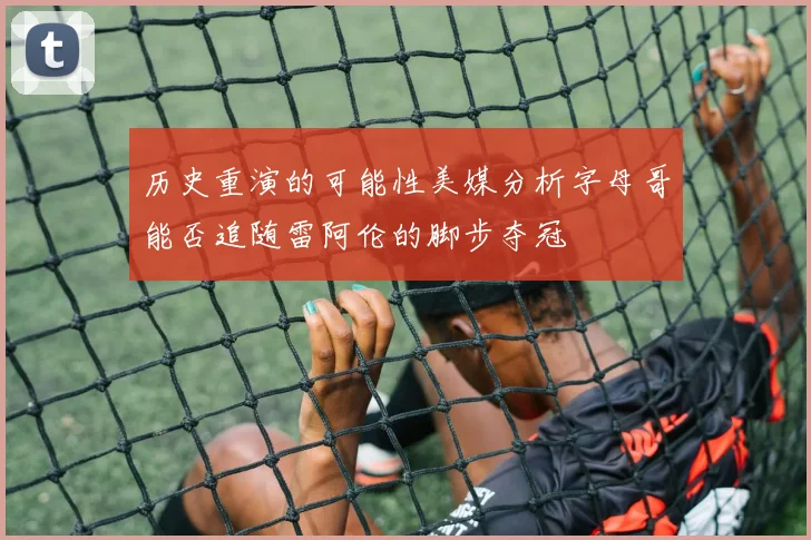 历史重演的可能性美媒分析字母哥能否追随雷阿伦的脚步夺冠