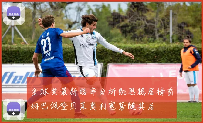 金球奖最新赔率分析凯恩稳居榜首姆巴佩登贝莱奥利塞紧随其后