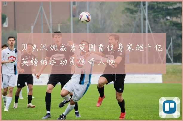 贝克汉姆成为英国首位身家超十亿英镑的运动员传奇人物