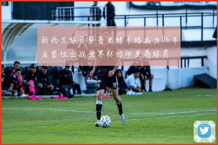 新西兰球员萨普里特辛格成为06年后首位出战世界杯的印度裔球员