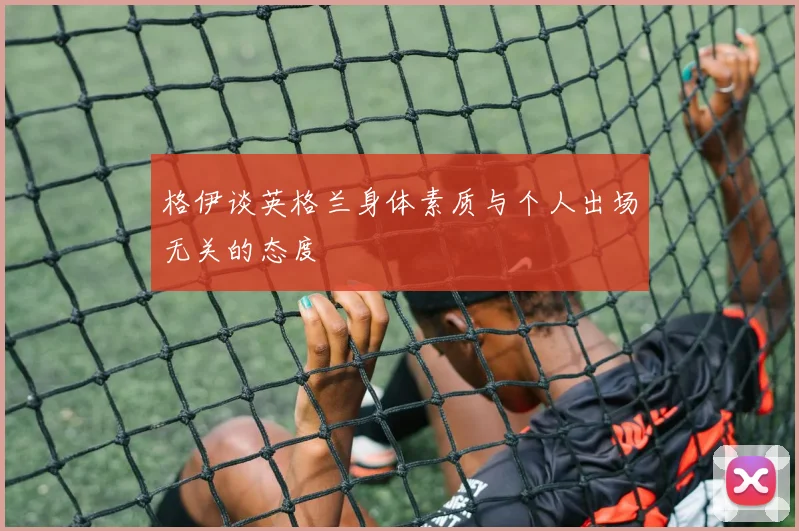 格伊谈英格兰身体素质与个人出场无关的态度