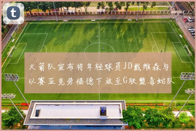火箭队宣布将年轻球员JD戴维森与以赛亚克劳福德下放至G联盟毒蛇队进行锻炼
