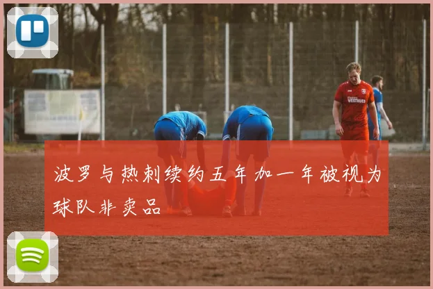 波罗与热刺续约五年加一年被视为球队非卖品